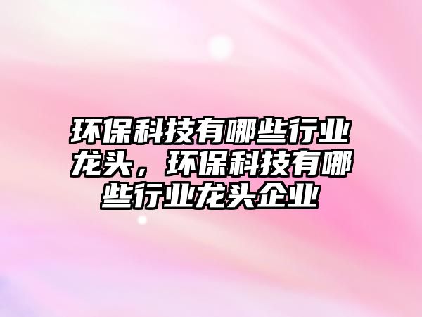 環(huán)?？萍加心男┬袠I(yè)龍頭，環(huán)?？萍加心男┬袠I(yè)龍頭企業(yè)