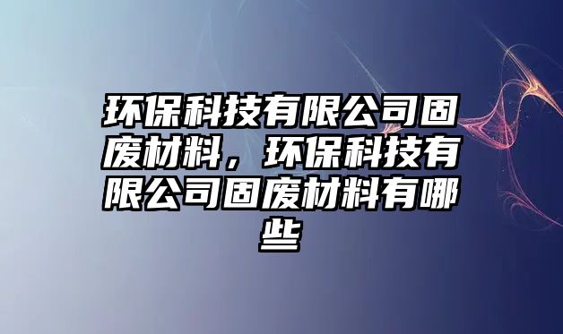 環(huán)?？萍加邢薰竟虖U材料，環(huán)?？萍加邢薰竟虖U材料有哪些