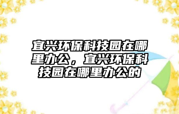 宜興環(huán)?？萍紙@在哪里辦公，宜興環(huán)?？萍紙@在哪里辦公的