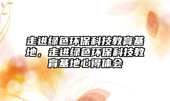 走進(jìn)綠色環(huán)保科技教育基地，走進(jìn)綠色環(huán)?？萍冀逃匦牡皿w會(huì)