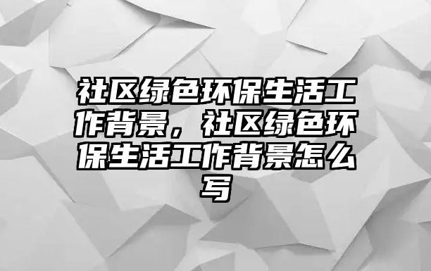 社區(qū)綠色環(huán)保生活工作背景，社區(qū)綠色環(huán)保生活工作背景怎么寫(xiě)