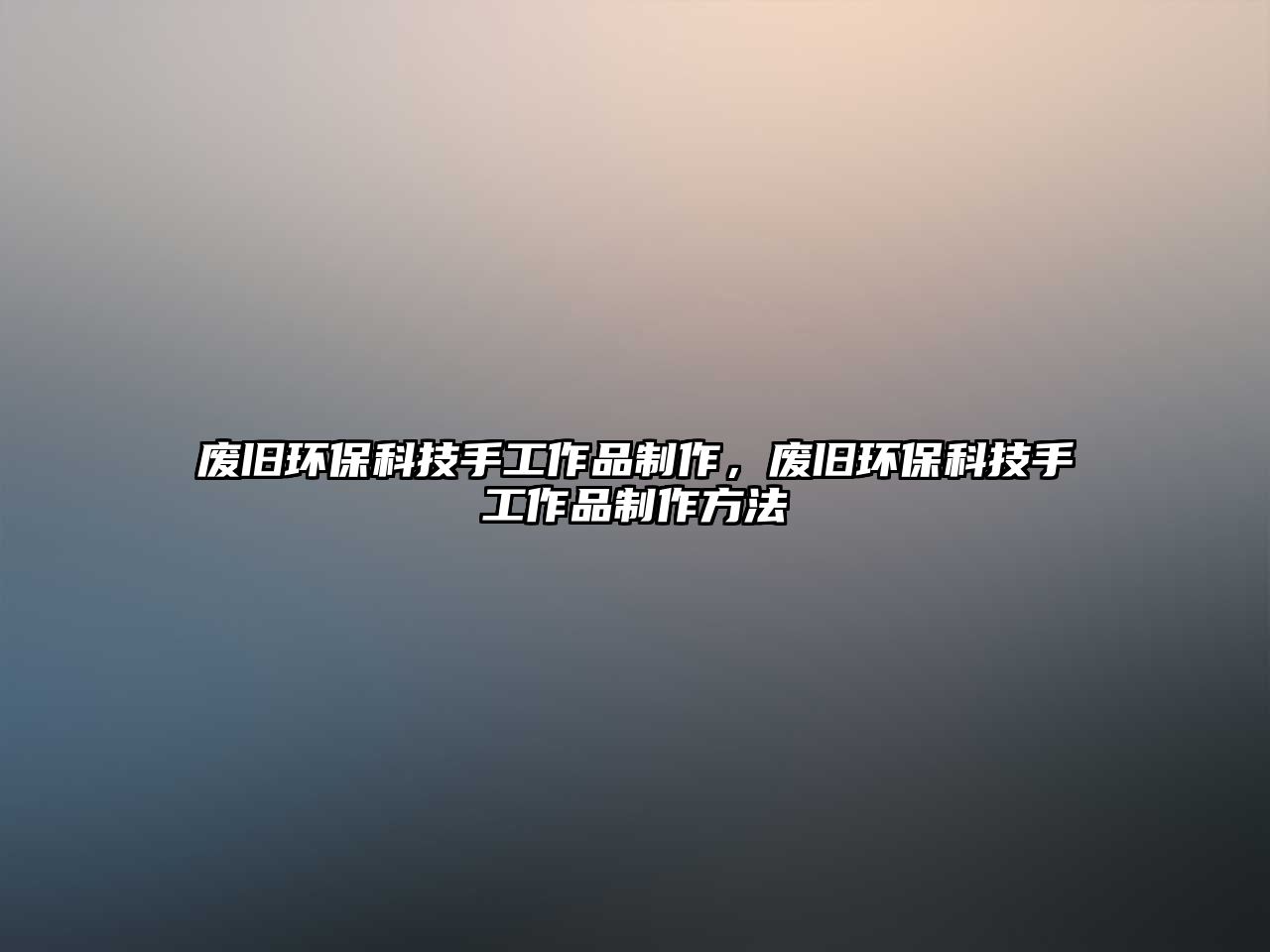 廢舊環(huán)?？萍际止ぷ髌分谱鳎瑥U舊環(huán)?？萍际止ぷ髌分谱鞣椒?/> 
									</a>
									<h4 class=
