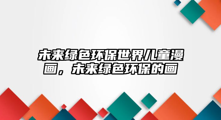未來綠色環(huán)保世界兒童漫畫，未來綠色環(huán)保的畫