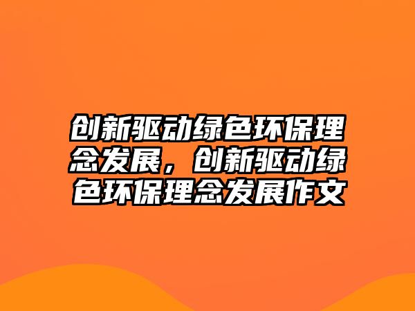 創(chuàng)新驅(qū)動(dòng)綠色環(huán)保理念發(fā)展，創(chuàng)新驅(qū)動(dòng)綠色環(huán)保理念發(fā)展作文