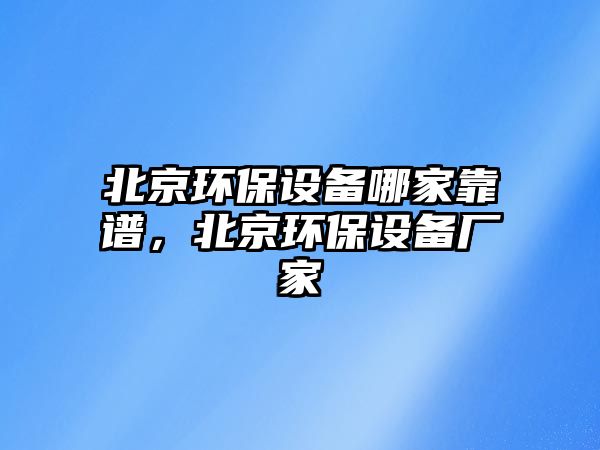 北京環(huán)保設(shè)備哪家靠譜，北京環(huán)保設(shè)備廠家