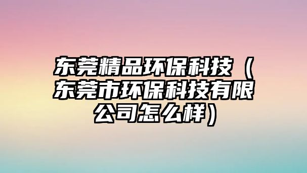 東莞精品環(huán)?？萍迹|莞市環(huán)?？萍加邢薰驹趺礃樱? class=