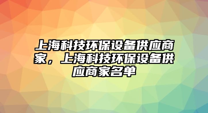 上?？萍辑h(huán)保設(shè)備供應(yīng)商家，上?？萍辑h(huán)保設(shè)備供應(yīng)商家名單