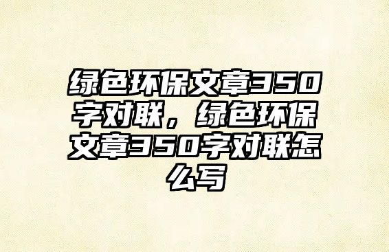 綠色環(huán)保文章350字對聯(lián)，綠色環(huán)保文章350字對聯(lián)怎么寫