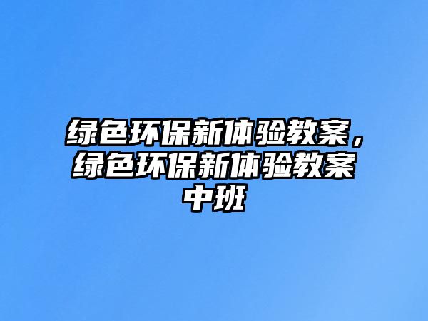 綠色環(huán)保新體驗教案，綠色環(huán)保新體驗教案中班