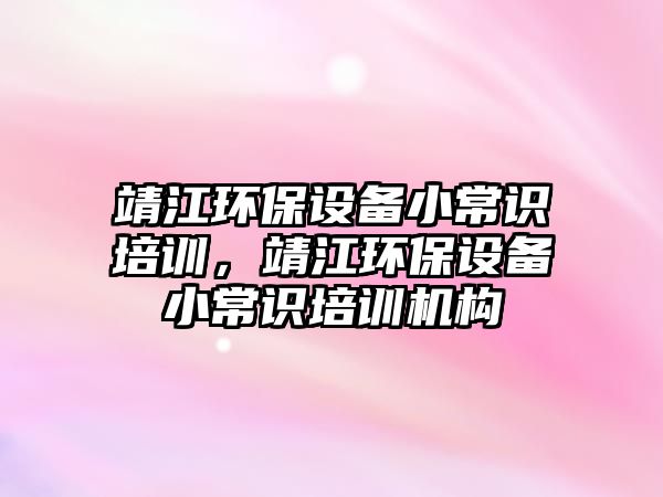 靖江環(huán)保設(shè)備小常識(shí)培訓(xùn)，靖江環(huán)保設(shè)備小常識(shí)培訓(xùn)機(jī)構(gòu)