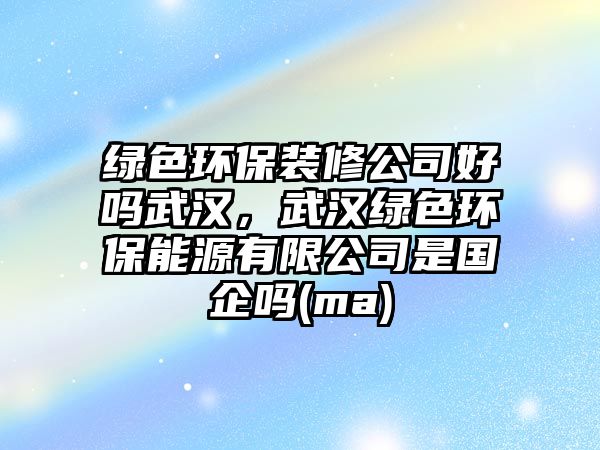 綠色環(huán)保裝修公司好嗎武漢，武漢綠色環(huán)保能源有限公司是國(guó)企嗎(ma)