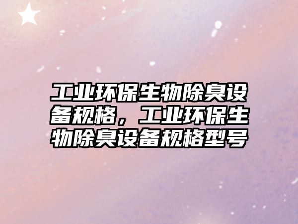 工業(yè)環(huán)保生物除臭設(shè)備規(guī)格，工業(yè)環(huán)保生物除臭設(shè)備規(guī)格型號(hào)