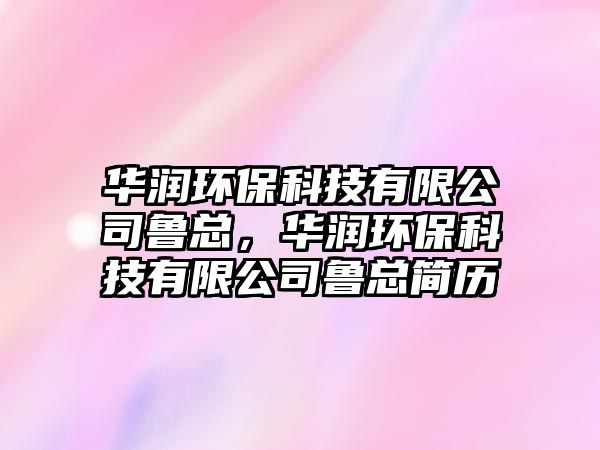 華潤環(huán)?？萍加邢薰爵斂?，華潤環(huán)保科技有限公司魯總簡(jiǎn)歷