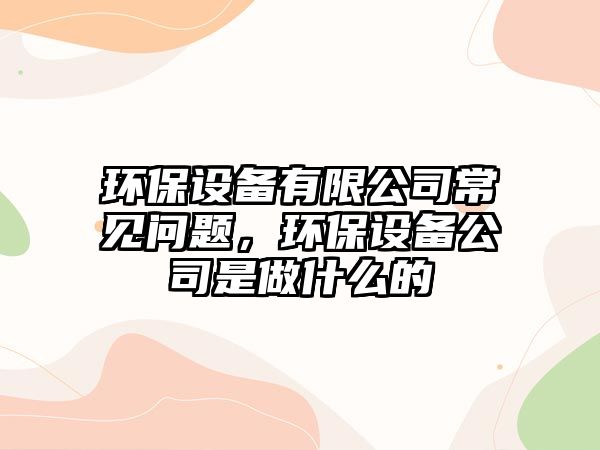 環(huán)保設備有限公司常見問題，環(huán)保設備公司是做什么的