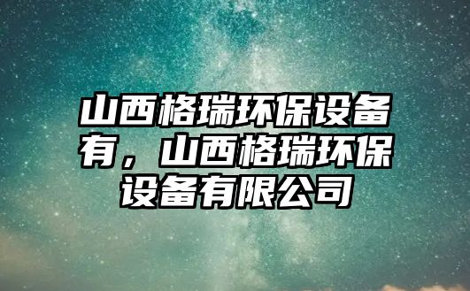 山西格瑞環(huán)保設(shè)備有，山西格瑞環(huán)保設(shè)備有限公司