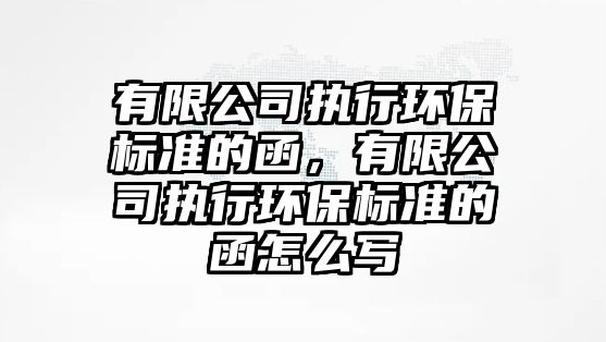 有限公司執(zhí)行環(huán)保標(biāo)準(zhǔn)的函，有限公司執(zhí)行環(huán)保標(biāo)準(zhǔn)的函怎么寫