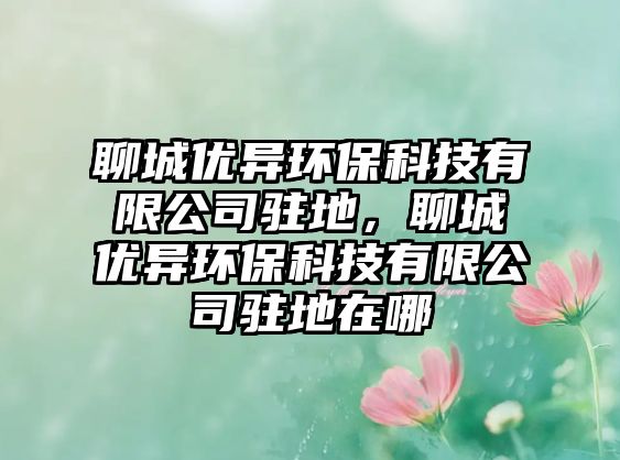聊城優(yōu)異環(huán)?？萍加邢薰抉v地，聊城優(yōu)異環(huán)保科技有限公司駐地在哪