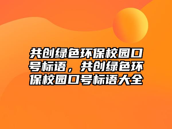 共創(chuàng)綠色環(huán)保校園口號標(biāo)語，共創(chuàng)綠色環(huán)保校園口號標(biāo)語大全
