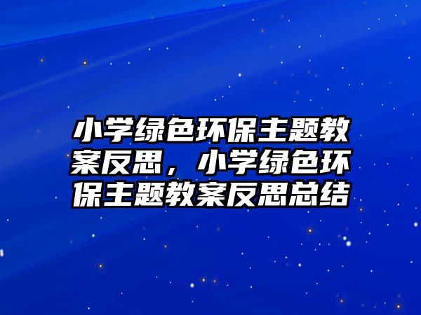 小學(xué)綠色環(huán)保主題教案反思，小學(xué)綠色環(huán)保主題教案反思總結(jié)