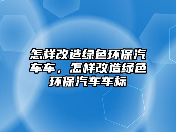 怎樣改造綠色環(huán)保汽車車，怎樣改造綠色環(huán)保汽車車標(biāo)