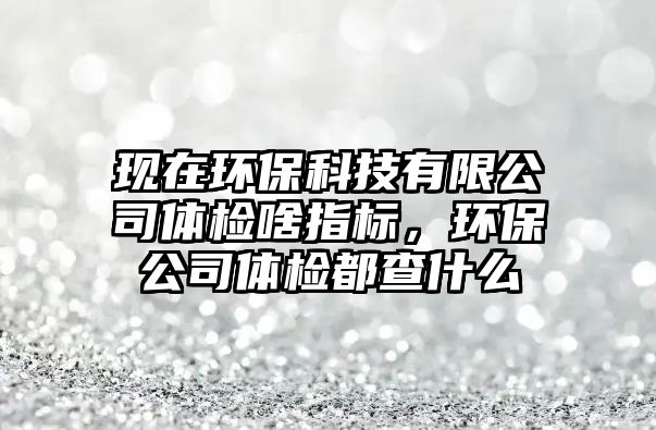 現(xiàn)在環(huán)?？萍加邢薰倔w檢啥指標(biāo)，環(huán)保公司體檢都查什么