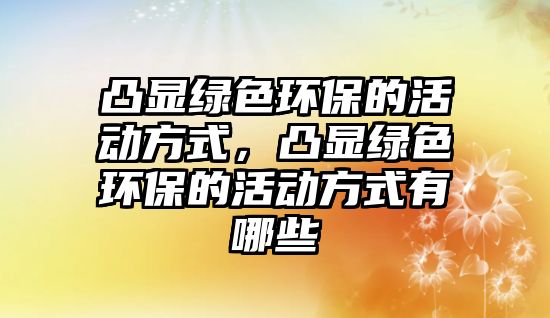 凸顯綠色環(huán)保的活動方式，凸顯綠色環(huán)保的活動方式有哪些