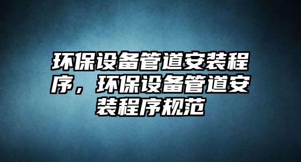 環(huán)保設(shè)備管道安裝程序，環(huán)保設(shè)備管道安裝程序規(guī)范