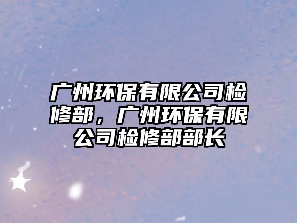 廣州環(huán)保有限公司檢修部，廣州環(huán)保有限公司檢修部部長
