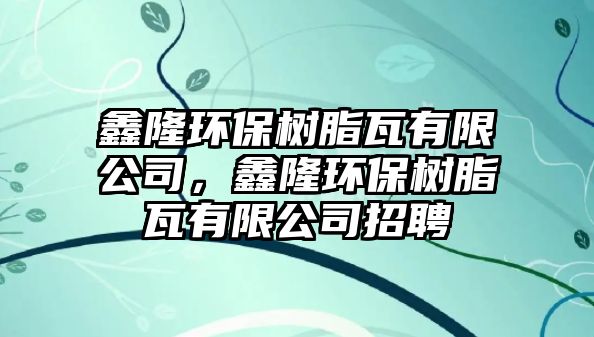鑫隆環(huán)保樹脂瓦有限公司，鑫隆環(huán)保樹脂瓦有限公司招聘