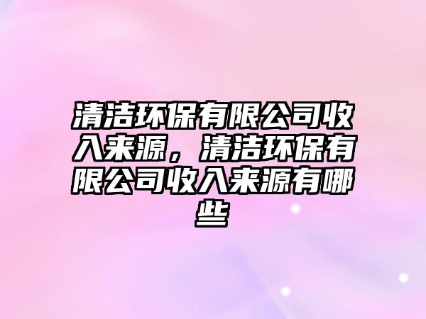 清潔環(huán)保有限公司收入來源，清潔環(huán)保有限公司收入來源有哪些