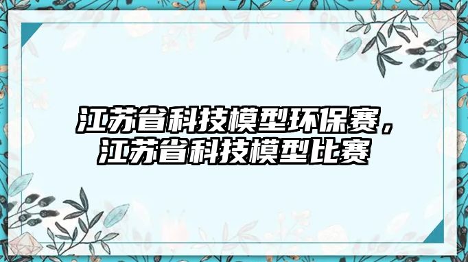 江蘇省科技模型環(huán)保賽，江蘇省科技模型比賽