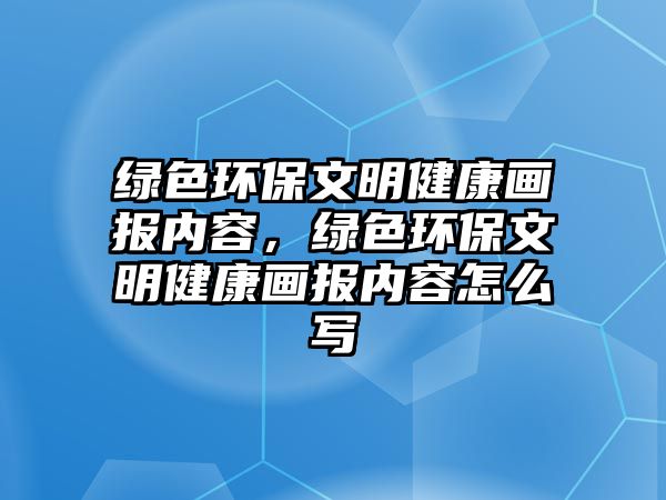 綠色環(huán)保文明健康畫報(bào)內(nèi)容，綠色環(huán)保文明健康畫報(bào)內(nèi)容怎么寫