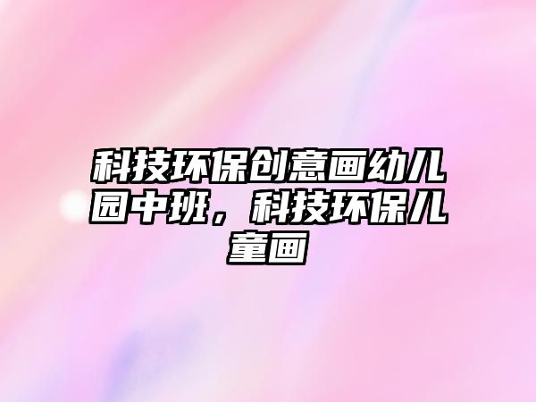 科技環(huán)保創(chuàng)意畫幼兒園中班，科技環(huán)保兒童畫
