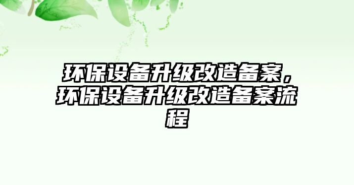 環(huán)保設(shè)備升級改造備案，環(huán)保設(shè)備升級改造備案流程