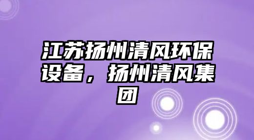 江蘇揚(yáng)州清風(fēng)環(huán)保設(shè)備，揚(yáng)州清風(fēng)集團(tuán)