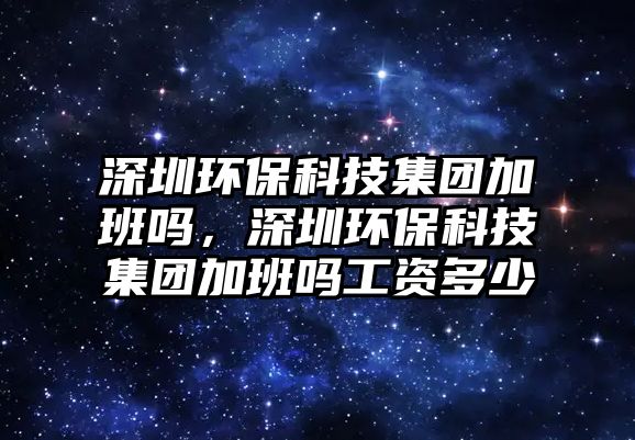 深圳環(huán)保科技集團加班嗎，深圳環(huán)?？萍技瘓F加班嗎工資多少