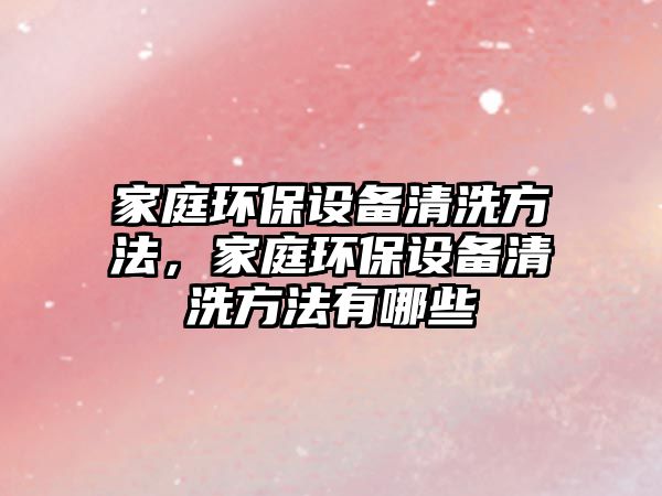 家庭環(huán)保設(shè)備清洗方法，家庭環(huán)保設(shè)備清洗方法有哪些