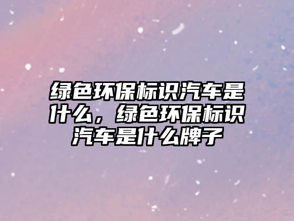綠色環(huán)保標(biāo)識(shí)汽車是什么，綠色環(huán)保標(biāo)識(shí)汽車是什么牌子