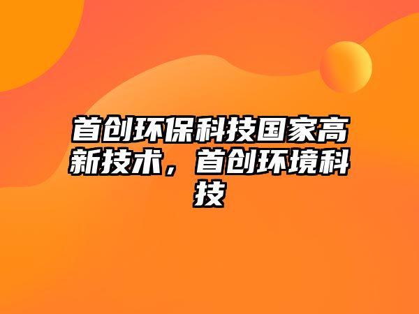 首創(chuàng)環(huán)?？萍紘?guó)家高新技術(shù)，首創(chuàng)環(huán)境科技