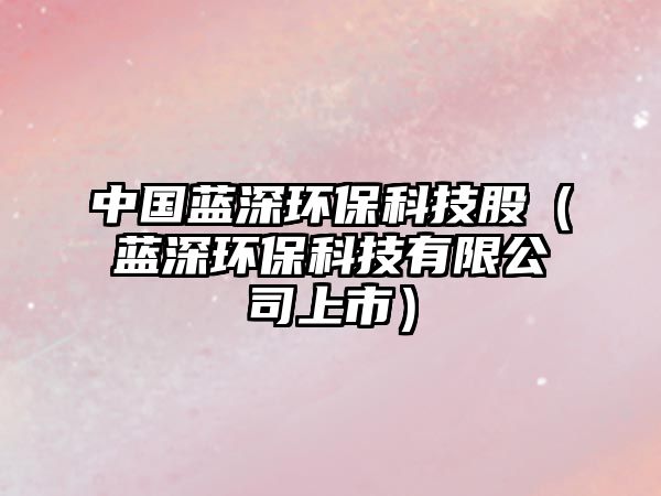 中國藍(lán)深環(huán)?？萍脊桑ㄋ{(lán)深環(huán)?？萍加邢薰旧鲜校?/> 
									</a>
									<h4 class=