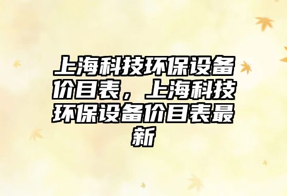上海科技環(huán)保設(shè)備價目表，上?？萍辑h(huán)保設(shè)備價目表最新
