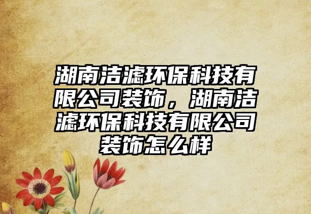 湖南潔濾環(huán)?？萍加邢薰狙b飾，湖南潔濾環(huán)?？萍加邢薰狙b飾怎么樣