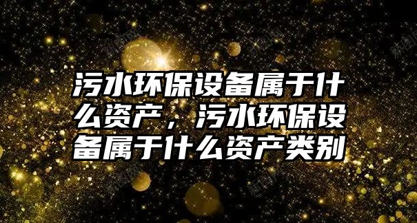 污水環(huán)保設(shè)備屬于什么資產(chǎn)，污水環(huán)保設(shè)備屬于什么資產(chǎn)類別
