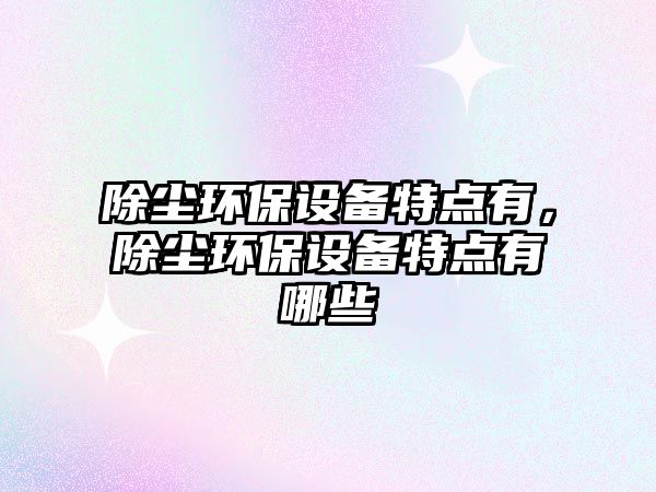 除塵環(huán)保設備特點有，除塵環(huán)保設備特點有哪些