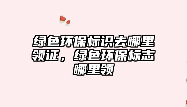 綠色環(huán)保標(biāo)識(shí)去哪里領(lǐng)證，綠色環(huán)保標(biāo)志哪里領(lǐng)