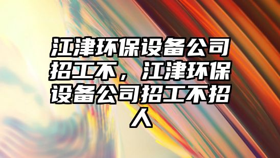 江津環(huán)保設備公司招工不，江津環(huán)保設備公司招工不招人
