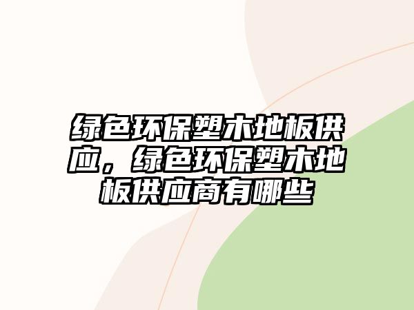 綠色環(huán)保塑木地板供應(yīng)，綠色環(huán)保塑木地板供應(yīng)商有哪些