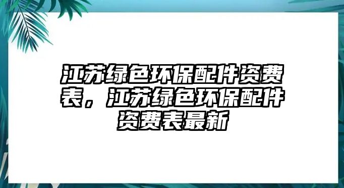 江蘇綠色環(huán)保配件資費(fèi)表，江蘇綠色環(huán)保配件資費(fèi)表最新