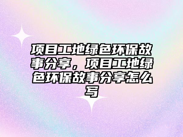 項(xiàng)目工地綠色環(huán)保故事分享，項(xiàng)目工地綠色環(huán)保故事分享怎么寫