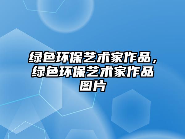 綠色環(huán)保藝術(shù)家作品，綠色環(huán)保藝術(shù)家作品圖片
